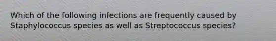 Which of the following infections are frequently caused by Staphylococcus species as well as Streptococcus species?