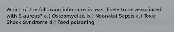 Which of the following infections is least likely to be associated with S.aureus? a.) Osteomyelitis b.) Neonatal Sepsis c.) Toxic Shock Syndrome d.) Food poisoning