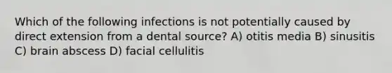 Which of the following infections is not potentially caused by direct extension from a dental source? A) otitis media B) sinusitis C) brain abscess D) facial cellulitis