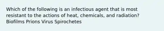 Which of the following is an infectious agent that is most resistant to the actions of heat, chemicals, and radiation? Biofilms Prions Virus Spirochetes