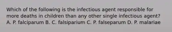 Which of the following is the infectious agent responsible for more deaths in children than any other single infectious agent? A. P. falciparum B. C. falsiparium C. P. falseparum D. P. malariae