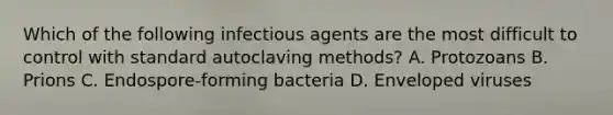 Which of the following infectious agents are the most difficult to control with standard autoclaving methods? A. Protozoans B. Prions C. Endospore-forming bacteria D. Enveloped viruses