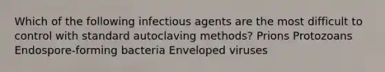 Which of the following infectious agents are the most difficult to control with standard autoclaving methods? Prions Protozoans Endospore-forming bacteria Enveloped viruses