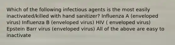 Which of the following infectious agents is the most easily inactivated/killed with hand sanitizer? Influenza A (enveloped virus) Influenza B (enveloped virus) HIV ( enveloped virus) Epstein Barr virus (enveloped virus) All of the above are easy to inactivate