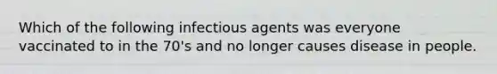 Which of the following infectious agents was everyone vaccinated to in the 70's and no longer causes disease in people.