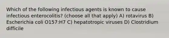 Which of the following infectious agents is known to cause infectious enterocolitis? (choose all that apply) A) rotavirus B) Escherichia coli O157:H7 C) hepatotropic viruses D) Clostridium difficile