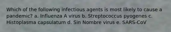 Which of the following infectious agents is most likely to cause a pandemic? a. Influenza A virus b. Streptococcus pyogenes c. Histoplasma capsulatum d. Sin Nombre virus e. SARS-CoV