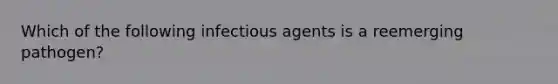 Which of the following infectious agents is a reemerging pathogen?