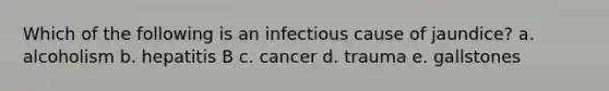 Which of the following is an infectious cause of jaundice? a. alcoholism b. hepatitis B c. cancer d. trauma e. gallstones