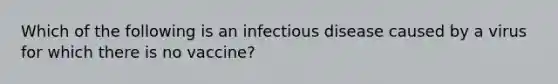 Which of the following is an infectious disease caused by a virus for which there is no vaccine?