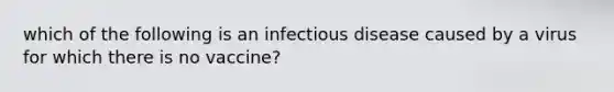 which of the following is an infectious disease caused by a virus for which there is no vaccine?