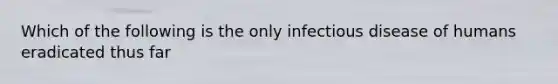 Which of the following is the only infectious disease of humans eradicated thus far