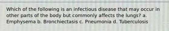 Which of the following is an infectious disease that may occur in other parts of the body but commonly affects the lungs? a. Emphysema b. Bronchiectasis c. Pneumonia d. Tuberculosis