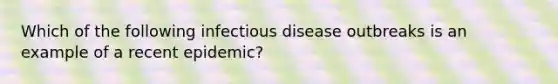 Which of the following infectious disease outbreaks is an example of a recent epidemic?