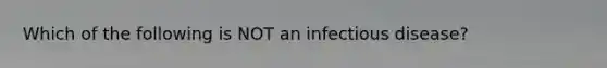 Which of the following is NOT an infectious disease?