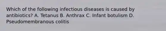 Which of the following infectious diseases is caused by antibiotics? A. Tetanus B. Anthrax C. Infant botulism D. Pseudomembranous colitis