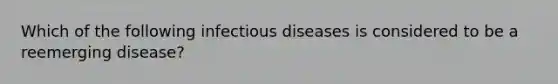 Which of the following infectious diseases is considered to be a reemerging disease?