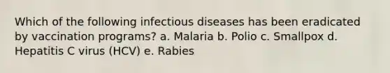 Which of the following infectious diseases has been eradicated by vaccination programs? a. Malaria b. Polio c. Smallpox d. Hepatitis C virus (HCV) e. Rabies