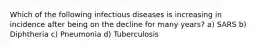 Which of the following infectious diseases is increasing in incidence after being on the decline for many years?​ a) ​SARS b) ​Diphtheria c) ​Pneumonia d) ​Tuberculosis