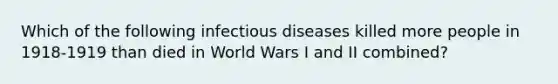 Which of the following infectious diseases killed more people in 1918-1919 than died in World Wars I and II combined?