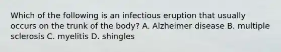 Which of the following is an infectious eruption that usually occurs on the trunk of the body? A. Alzheimer disease B. multiple sclerosis C. myelitis D. shingles