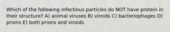 Which of the following infectious particles do NOT have protein in their structure? A) animal viruses B) viroids C) bacteriophages D) prions E) both prions and viroids