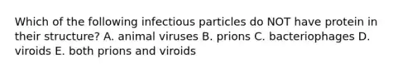 Which of the following infectious particles do NOT have protein in their structure? A. animal viruses B. prions C. bacteriophages D. viroids E. both prions and viroids