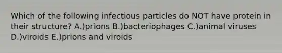 Which of the following infectious particles do NOT have protein in their structure? A.)prions B.)bacteriophages C.)animal viruses D.)viroids E.)prions and viroids