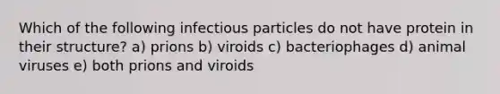 Which of the following infectious particles do not have protein in their structure? a) prions b) viroids c) bacteriophages d) animal viruses e) both prions and viroids