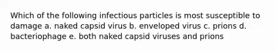 Which of the following infectious particles is most susceptible to damage a. naked capsid virus b. enveloped virus c. prions d. bacteriophage e. both naked capsid viruses and prions