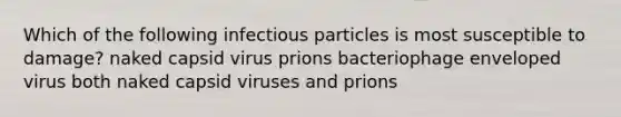 Which of the following infectious particles is most susceptible to damage? naked capsid virus prions bacteriophage enveloped virus both naked capsid viruses and prions