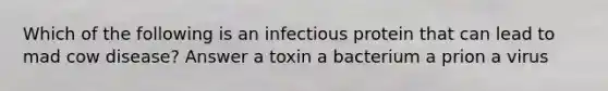 Which of the following is an infectious protein that can lead to mad cow disease? Answer a toxin a bacterium a prion a virus