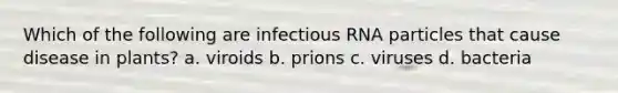 Which of the following are infectious RNA particles that cause disease in plants? a. viroids b. prions c. viruses d. bacteria