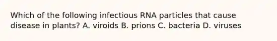 Which of the following infectious RNA particles that cause disease in plants? A. viroids B. prions C. bacteria D. viruses