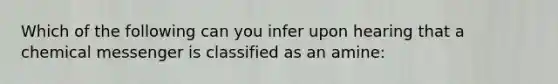 Which of the following can you infer upon hearing that a chemical messenger is classified as an amine: