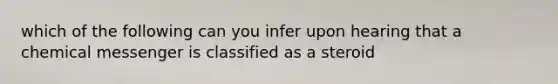 which of the following can you infer upon hearing that a chemical messenger is classified as a steroid