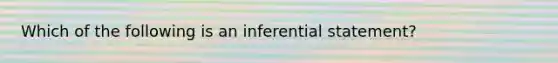 Which of the following is an inferential statement?