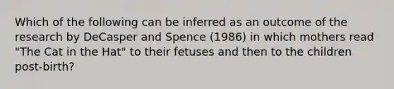 Which of the following can be inferred as an outcome of the research by DeCasper and Spence (1986) in which mothers read "The Cat in the Hat" to their fetuses and then to the children post-birth?