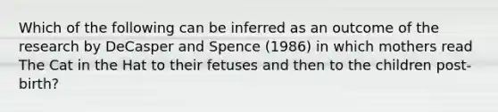 Which of the following can be inferred as an outcome of the research by DeCasper and Spence (1986) in which mothers read The Cat in the Hat to their fetuses and then to the children post-birth?