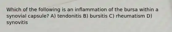 Which of the following is an inflammation of the bursa within a synovial capsule? A) tendonitis B) bursitis C) rheumatism D) synovitis