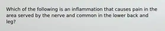 Which of the following is an inflammation that causes pain in the area served by the nerve and common in the lower back and leg?