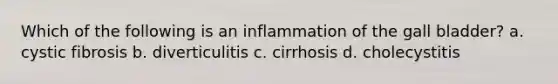 Which of the following is an inflammation of the gall bladder? a. cystic fibrosis b. diverticulitis c. cirrhosis d. cholecystitis