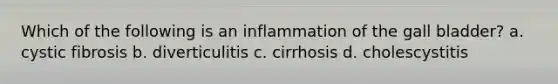 Which of the following is an inflammation of the gall bladder? a. cystic fibrosis b. diverticulitis c. cirrhosis d. cholescystitis