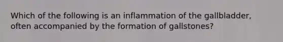 Which of the following is an inflammation of the gallbladder, often accompanied by the formation of gallstones?