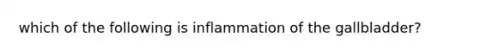 which of the following is inflammation of the gallbladder?