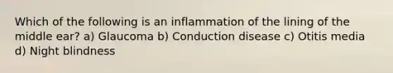 Which of the following is an inflammation of the lining of the middle ear? a) Glaucoma b) Conduction disease c) Otitis media d) Night blindness