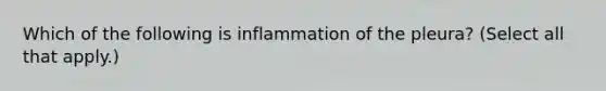 Which of the following is inflammation of the pleura? (Select all that apply.)