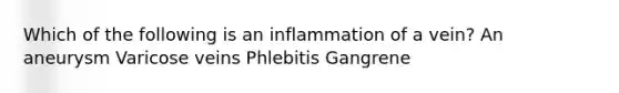 Which of the following is an inflammation of a vein? An aneurysm Varicose veins Phlebitis Gangrene