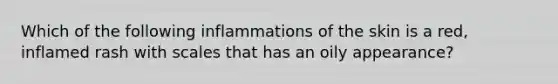 Which of the following inflammations of the skin is a red, inflamed rash with scales that has an oily appearance?