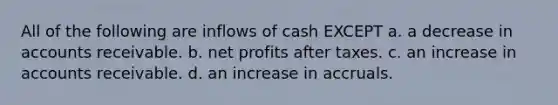 All of the following are inflows of cash EXCEPT a. a decrease in accounts receivable. b. net profits after taxes. c. an increase in accounts receivable. d. an increase in accruals.